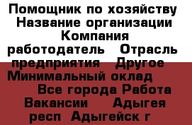 Помощник по хозяйству › Название организации ­ Компания-работодатель › Отрасль предприятия ­ Другое › Минимальный оклад ­ 30 000 - Все города Работа » Вакансии   . Адыгея респ.,Адыгейск г.